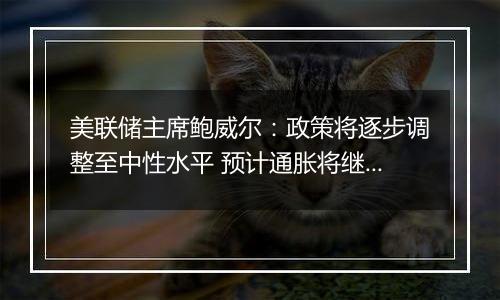 美联储主席鲍威尔：政策将逐步调整至中性水平 预计通胀将继续朝着2%的目标下降