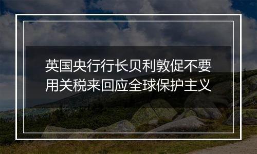 英国央行行长贝利敦促不要用关税来回应全球保护主义