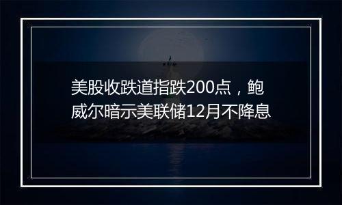 美股收跌道指跌200点，鲍威尔暗示美联储12月不降息