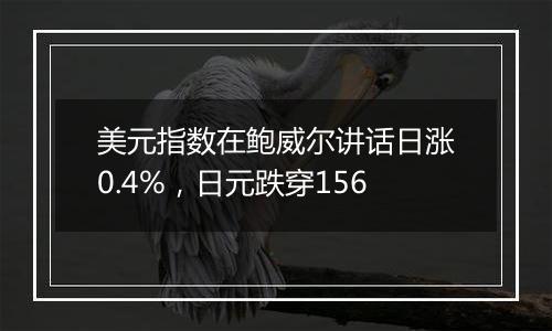 美元指数在鲍威尔讲话日涨0.4%，日元跌穿156