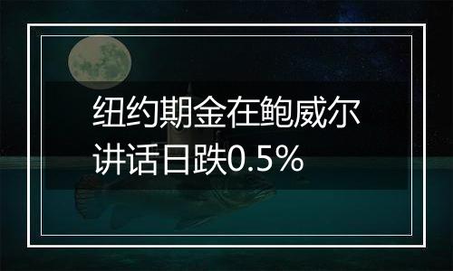 纽约期金在鲍威尔讲话日跌0.5%