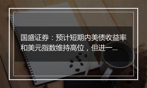 国盛证券：预计短期内美债收益率和美元指数维持高位，但进一步上行空间不会太大