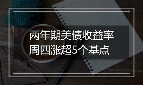 两年期美债收益率周四涨超5个基点