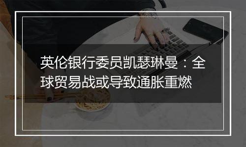 英伦银行委员凯瑟琳曼：全球贸易战或导致通胀重燃