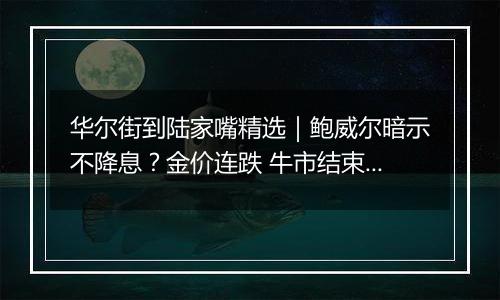 华尔街到陆家嘴精选｜鲍威尔暗示不降息？金价连跌 牛市结束？ 亚马逊推出“十元店”提高竞争力？