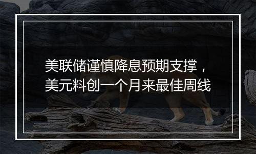 美联储谨慎降息预期支撑，美元料创一个月来最佳周线