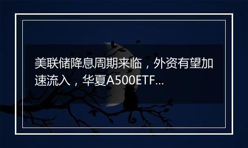 美联储降息周期来临，外资有望加速流入，华夏A500ETF基金（512050）交易火爆