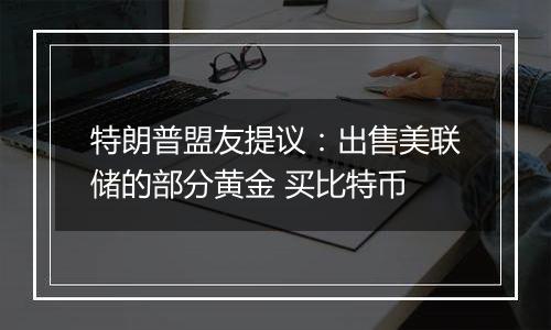 特朗普盟友提议：出售美联储的部分黄金 买比特币