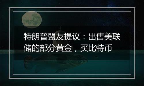 特朗普盟友提议：出售美联储的部分黄金，买比特币