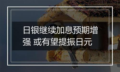 日银继续加息预期增强 或有望提振日元