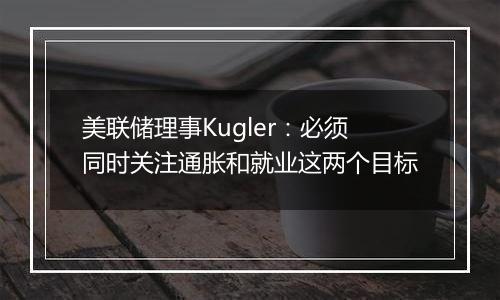 美联储理事Kugler：必须同时关注通胀和就业这两个目标