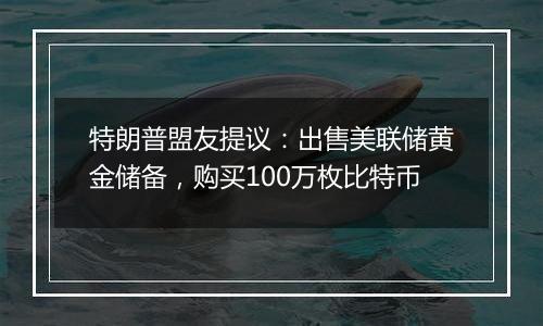 特朗普盟友提议：出售美联储黄金储备，购买100万枚比特币