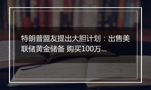 特朗普盟友提出大胆计划：出售美联储黄金储备 购买100万枚比特币