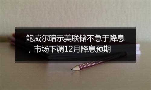 鲍威尔暗示美联储不急于降息，市场下调12月降息预期