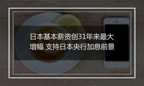 日本基本薪资创31年来最大增幅 支持日本央行加息前景