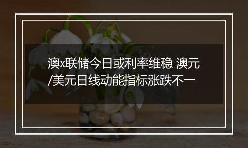 澳x联储今日或利率维稳 澳元/美元日线动能指标涨跌不一