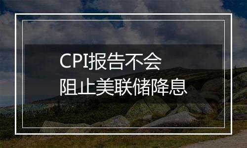 CPI报告不会阻止美联储降息