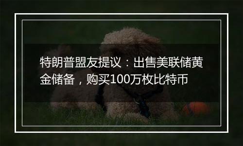 特朗普盟友提议：出售美联储黄金储备，购买100万枚比特币