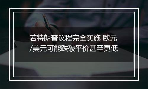 若特朗普议程完全实施 欧元/美元可能跌破平价甚至更低