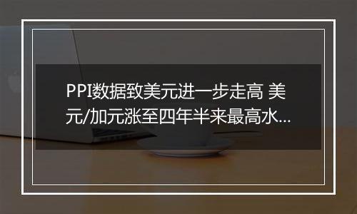 PPI数据致美元进一步走高 美元/加元涨至四年半来最高水平