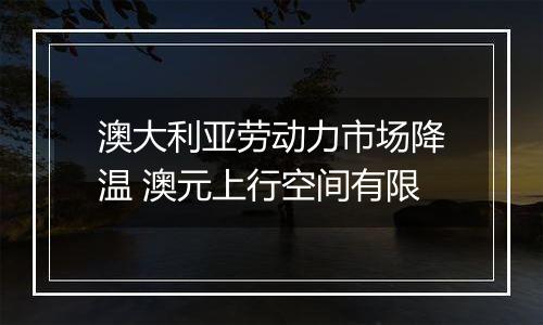 澳大利亚劳动力市场降温 澳元上行空间有限