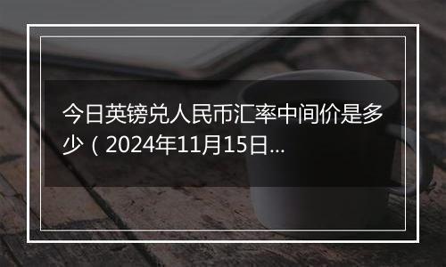 今日英镑兑人民币汇率中间价是多少（2024年11月15日）