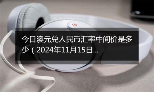 今日澳元兑人民币汇率中间价是多少（2024年11月15日）