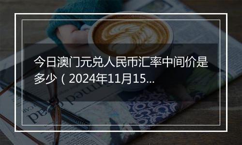 今日澳门元兑人民币汇率中间价是多少（2024年11月15日）