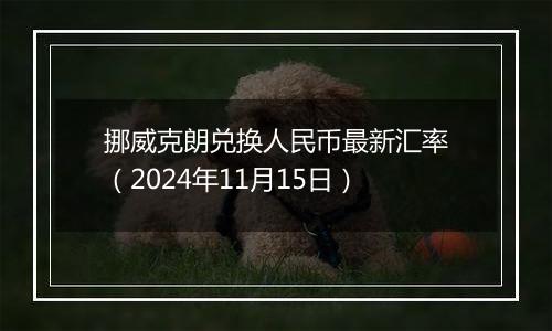 挪威克朗兑换人民币最新汇率（2024年11月15日）