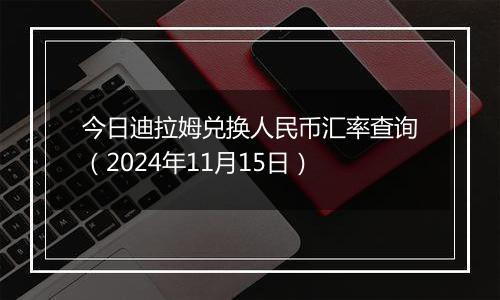 今日迪拉姆兑换人民币汇率查询（2024年11月15日）