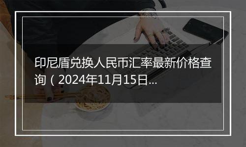 印尼盾兑换人民币汇率最新价格查询（2024年11月15日）