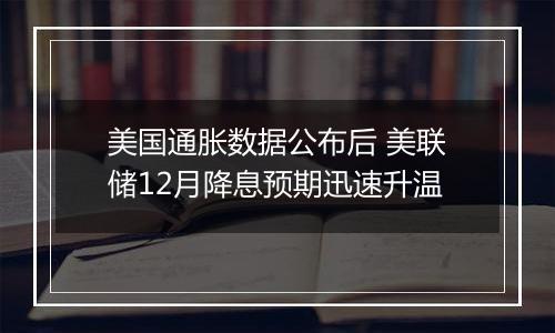 美国通胀数据公布后 美联储12月降息预期迅速升温