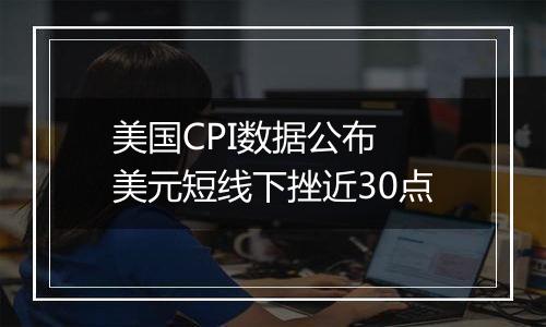 美国CPI数据公布 美元短线下挫近30点