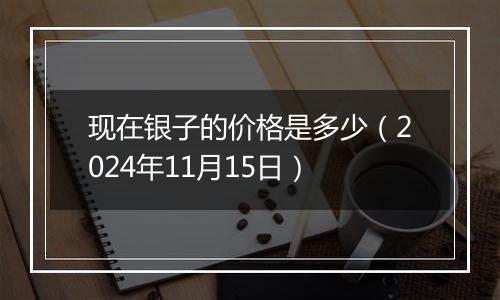 现在银子的价格是多少（2024年11月15日）