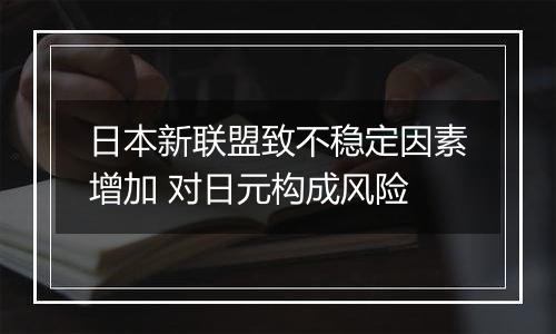 日本新联盟致不稳定因素增加 对日元构成风险