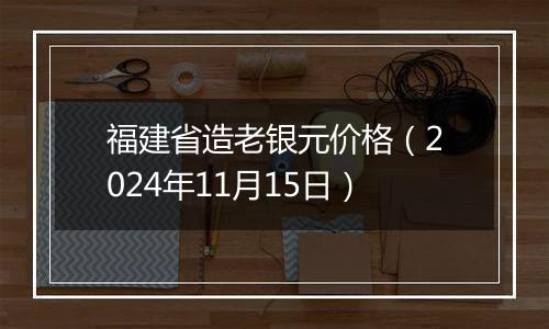 福建省造老银元价格（2024年11月15日）