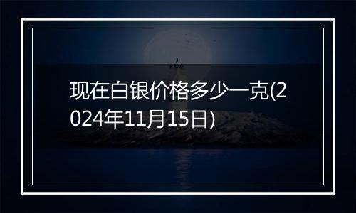 现在白银价格多少一克(2024年11月15日)