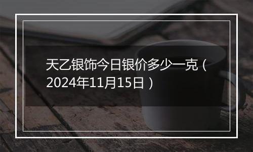 天乙银饰今日银价多少一克（2024年11月15日）