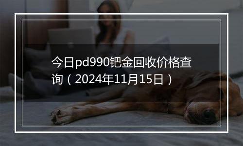 今日pd990钯金回收价格查询（2024年11月15日）