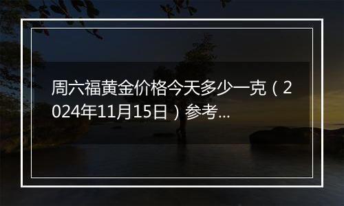 周六福黄金价格今天多少一克（2024年11月15日）参考价格