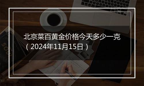 北京菜百黄金价格今天多少一克（2024年11月15日）