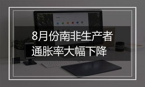 8月份南非生产者通胀率大幅下降