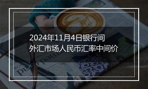 2024年11月4日银行间外汇市场人民币汇率中间价