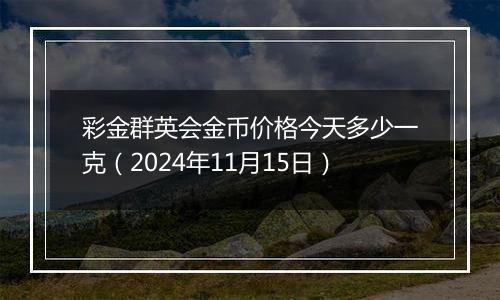 彩金群英会金币价格今天多少一克（2024年11月15日）