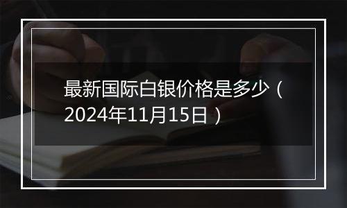 最新国际白银价格是多少（2024年11月15日）