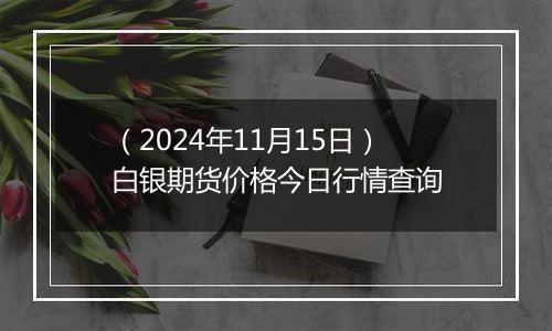 （2024年11月15日）白银期货价格今日行情查询