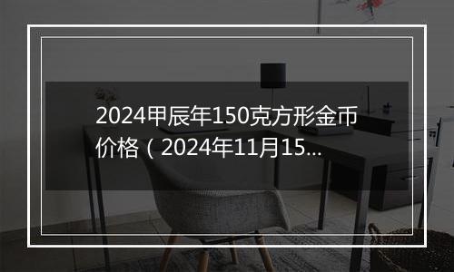 2024甲辰年150克方形金币价格（2024年11月15日）