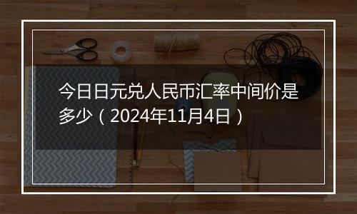 今日日元兑人民币汇率中间价是多少（2024年11月4日）