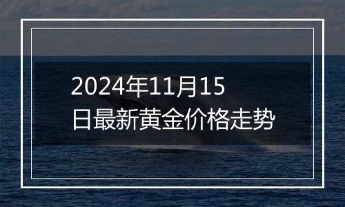 2024年11月15日最新黄金价格走势