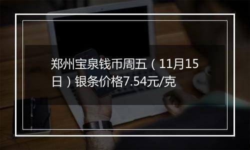 郑州宝泉钱币周五（11月15日）银条价格7.54元/克